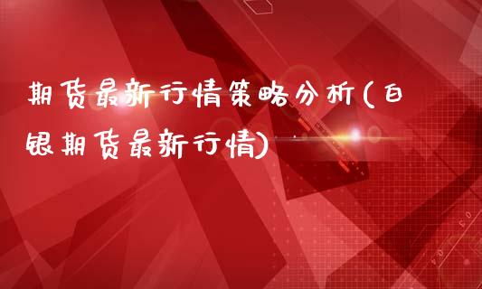 期货最新行情策略分析(白银期货最新行情)_https://www.qianjuhuagong.com_期货直播_第1张