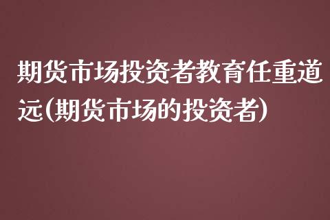 期货市场投资者教育任重道远(期货市场的投资者)_https://www.qianjuhuagong.com_期货开户_第1张