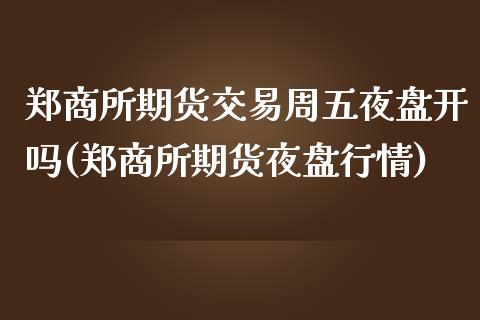 郑商所期货交易周五夜盘开吗(郑商所期货夜盘行情)_https://www.qianjuhuagong.com_期货行情_第1张