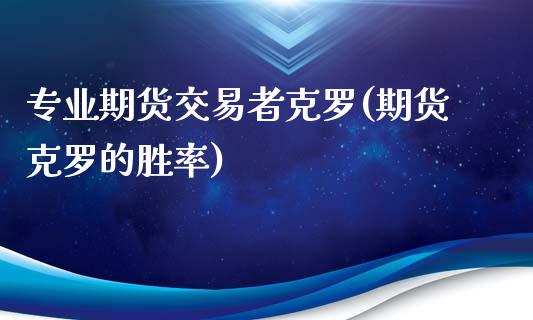 专业期货交易者克罗(期货克罗的胜率)_https://www.qianjuhuagong.com_期货平台_第1张