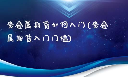 贵金属期货如何入门(贵金属期货入门门槛)_https://www.qianjuhuagong.com_期货行情_第1张