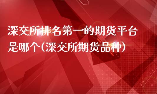 深交所排名第一的期货平台是哪个(深交所期货品种)_https://www.qianjuhuagong.com_期货开户_第1张