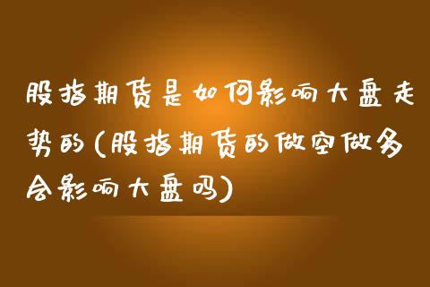 股指期货是如何影响大盘走势的(股指期货的做空做多会影响大盘吗)_https://www.qianjuhuagong.com_期货开户_第1张