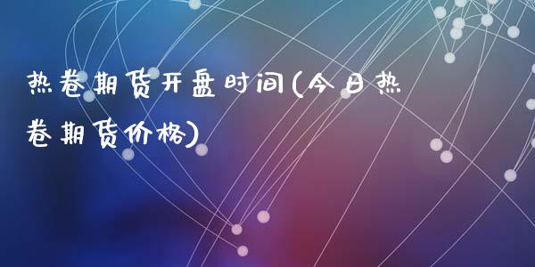 热卷期货开盘时间(今日热卷期货价格)_https://www.qianjuhuagong.com_期货百科_第1张