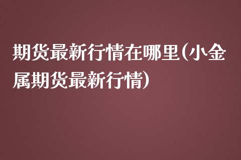 期货最新行情在哪里(小金属期货最新行情)_https://www.qianjuhuagong.com_期货平台_第1张