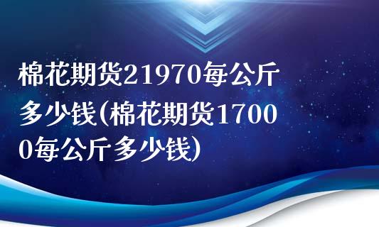 棉花期货21970每公斤多少钱(棉花期货17000每公斤多少钱)_https://www.qianjuhuagong.com_期货平台_第1张