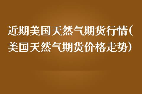 近期美国天然气期货行情(美国天然气期货价格走势)_https://www.qianjuhuagong.com_期货行情_第1张