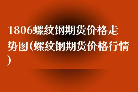 1806螺纹钢期货价格走势图(螺纹钢期货价格行情)_https://www.qianjuhuagong.com_期货行情_第1张