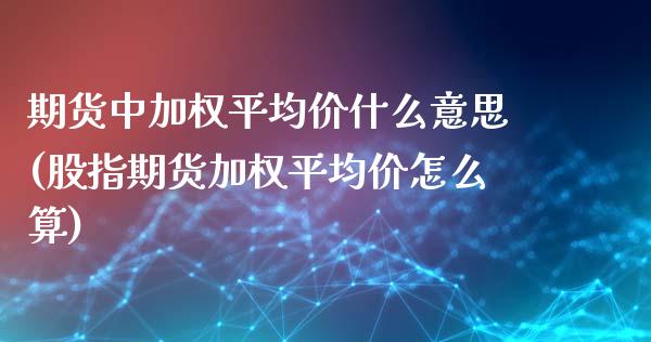 期货中加权平均价什么意思(股指期货加权平均价怎么算)_https://www.qianjuhuagong.com_期货百科_第1张