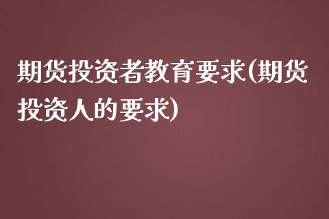 期货投资者教育要求(期货投资人的要求)_https://www.qianjuhuagong.com_期货百科_第1张