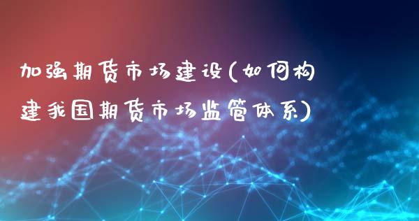 加强期货市场建设(如何构建我国期货市场监管体系)_https://www.qianjuhuagong.com_期货平台_第1张