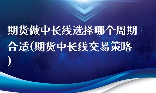 期货做中长线选择哪个周期合适(期货中长线交易策略)_https://www.qianjuhuagong.com_期货百科_第1张