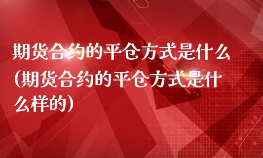 期货合约的平仓方式是什么(期货合约的平仓方式是什么样的)_https://www.qianjuhuagong.com_期货百科_第1张