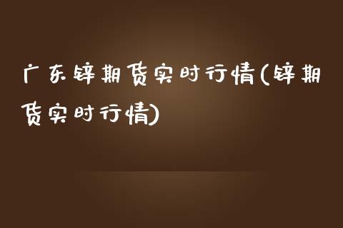 广东锌期货实时行情(锌期货实时行情)_https://www.qianjuhuagong.com_期货直播_第1张