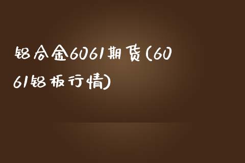 铝合金6061期货(6061铝板行情)_https://www.qianjuhuagong.com_期货行情_第1张