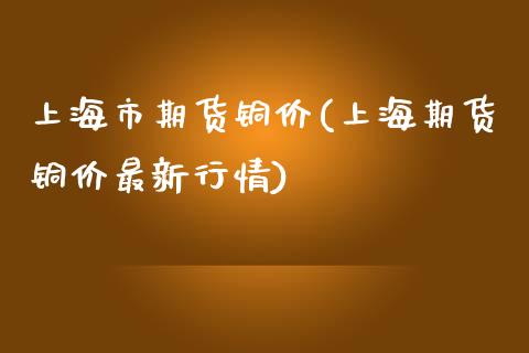 上海市期货铜价(上海期货铜价最新行情)_https://www.qianjuhuagong.com_期货百科_第1张