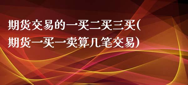 期货交易的一买二买三买(期货一买一卖算几笔交易)_https://www.qianjuhuagong.com_期货开户_第1张