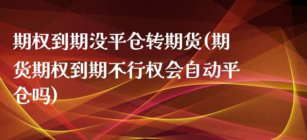 期权到期没平仓转期货(期货期权到期不行权会自动平仓吗)_https://www.qianjuhuagong.com_期货平台_第1张