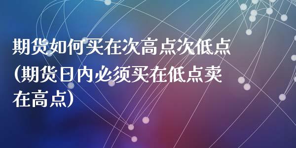 期货如何买在次高点次低点(期货日内必须买在低点卖在高点)_https://www.qianjuhuagong.com_期货开户_第1张