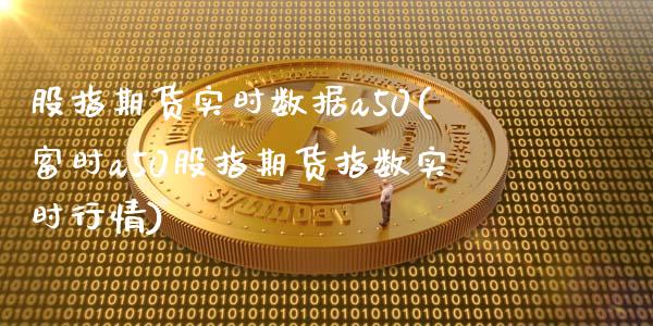 股指期货实时数据a50(富时a50股指期货指数实时行情)_https://www.qianjuhuagong.com_期货行情_第1张