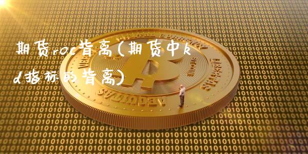 期货roc背离(期货中kd指标的背离)_https://www.qianjuhuagong.com_期货平台_第1张