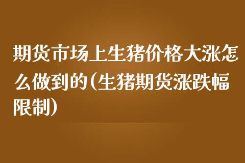 期货市场上生猪价格大涨怎么做到的(生猪期货涨跌幅限制)_https://www.qianjuhuagong.com_期货行情_第1张