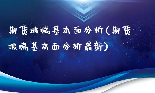 期货玻璃基本面分析(期货玻璃基本面分析最新)_https://www.qianjuhuagong.com_期货行情_第1张