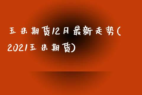 玉米期货12月最新走势(2021玉米期货)_https://www.qianjuhuagong.com_期货百科_第1张