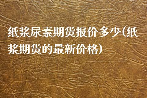 纸浆尿素期货报价多少(纸浆期货的最新价格)_https://www.qianjuhuagong.com_期货百科_第1张