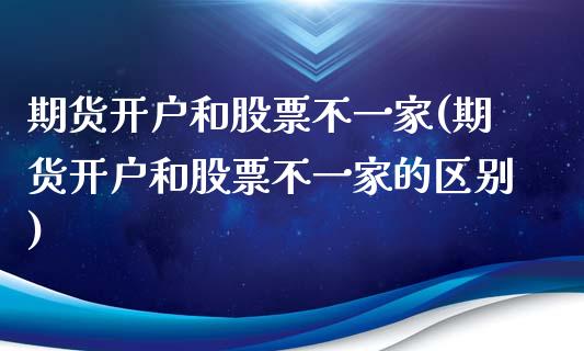 期货开户和股票不一家(期货开户和股票不一家的区别)_https://www.qianjuhuagong.com_期货百科_第1张