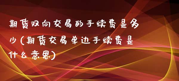 期货双向交易的手续费是多少(期货交易单边手续费是什么意思)_https://www.qianjuhuagong.com_期货直播_第1张