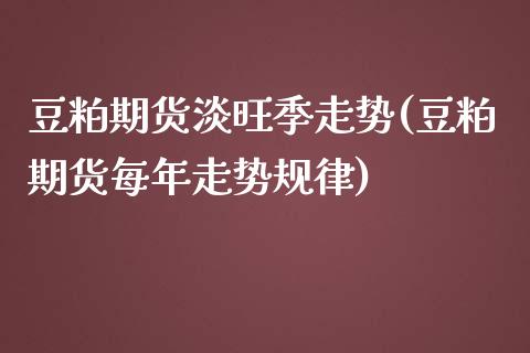 豆粕期货淡旺季走势(豆粕期货每年走势规律)_https://www.qianjuhuagong.com_期货百科_第1张