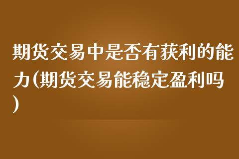 期货交易中是否有获利的能力(期货交易能稳定盈利吗)_https://www.qianjuhuagong.com_期货直播_第1张