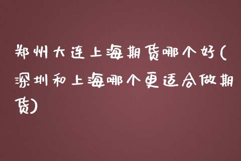 郑州大连上海期货哪个好(深圳和上海哪个更适合做期货)_https://www.qianjuhuagong.com_期货百科_第1张