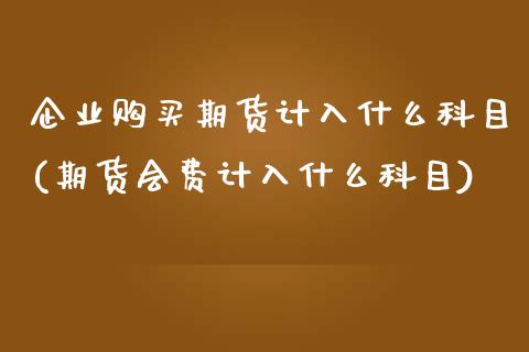 企业购买期货计入什么科目(期货会费计入什么科目)_https://www.qianjuhuagong.com_期货百科_第1张