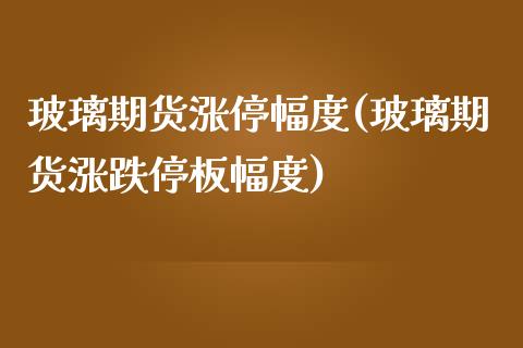 玻璃期货涨停幅度(玻璃期货涨跌停板幅度)_https://www.qianjuhuagong.com_期货行情_第1张