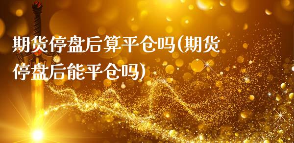 期货停盘后算平仓吗(期货停盘后能平仓吗)_https://www.qianjuhuagong.com_期货百科_第1张