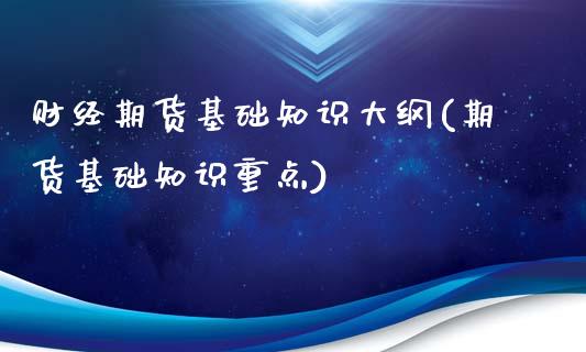 财经期货基础知识大纲(期货基础知识重点)_https://www.qianjuhuagong.com_期货平台_第1张