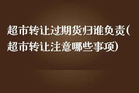 超市转让过期货归谁负责(超市转让注意哪些事项)_https://www.qianjuhuagong.com_期货百科_第1张