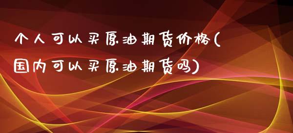 个人可以买原油期货价格(国内可以买原油期货吗)_https://www.qianjuhuagong.com_期货开户_第1张