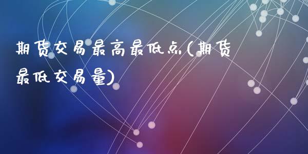 期货交易最高最低点(期货最低交易量)_https://www.qianjuhuagong.com_期货百科_第1张