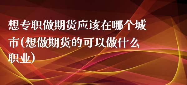 想专职做期货应该在哪个城市(想做期货的可以做什么职业)_https://www.qianjuhuagong.com_期货行情_第1张