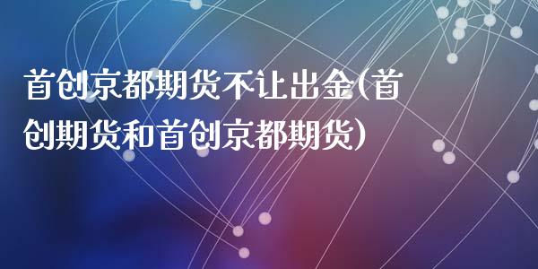 首创京都期货不让出金(首创期货和首创京都期货)_https://www.qianjuhuagong.com_期货行情_第1张