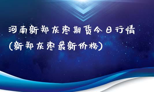 河南新郑灰枣期货今日行情(新郑灰枣最新价格)_https://www.qianjuhuagong.com_期货平台_第1张