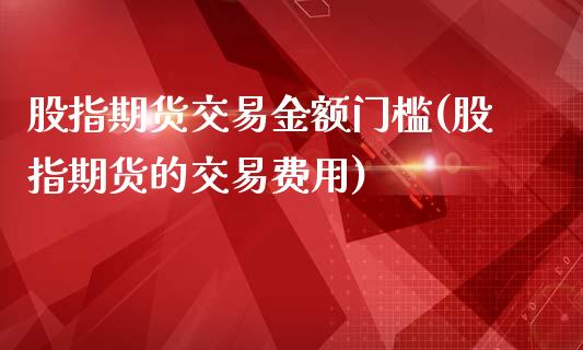 股指期货交易金额门槛(股指期货的交易费用)_https://www.qianjuhuagong.com_期货直播_第1张