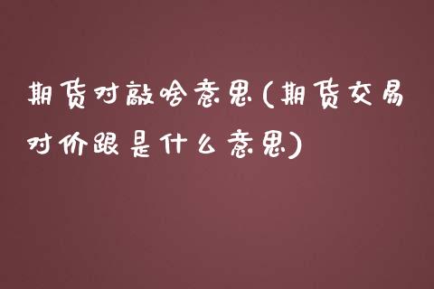 期货对敲啥意思(期货交易对价跟是什么意思)_https://www.qianjuhuagong.com_期货行情_第1张