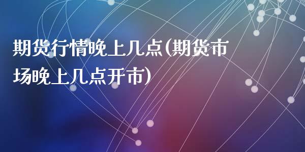 期货行情晚上几点(期货市场晚上几点开市)_https://www.qianjuhuagong.com_期货直播_第1张