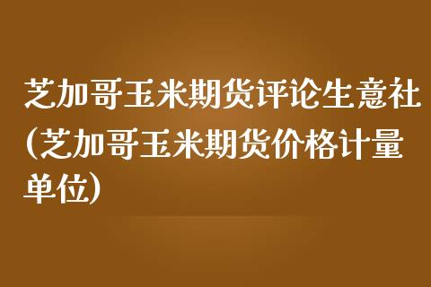 芝加哥玉米期货评论生意社(芝加哥玉米期货价格计量单位)_https://www.qianjuhuagong.com_期货平台_第1张