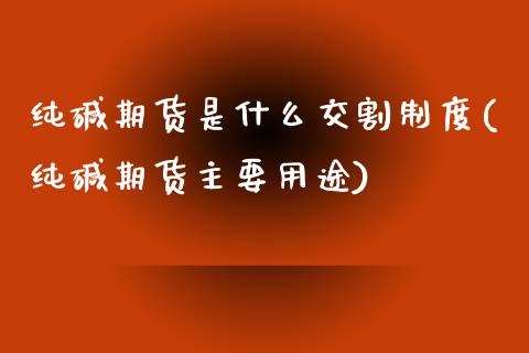 纯碱期货是什么交割制度(纯碱期货主要用途)_https://www.qianjuhuagong.com_期货平台_第1张