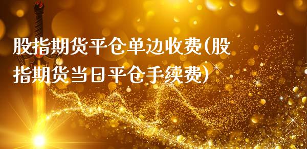 股指期货平仓单边收费(股指期货当日平仓手续费)_https://www.qianjuhuagong.com_期货直播_第1张